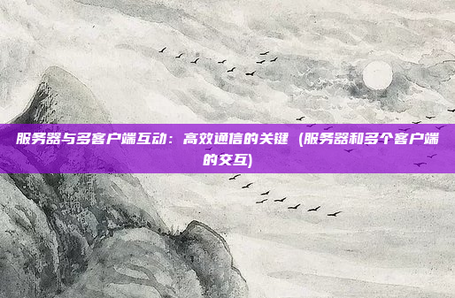 服务器与多客户端互动：高效通信的关键 (服务器和多个客户端的交互)