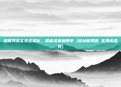 多服务器实现虚拟化,提高资源利用率 (多台服务器 实现虚拟化)