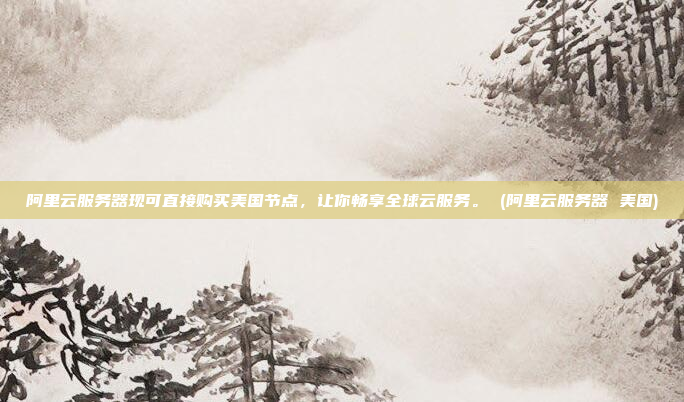 阿里云服务器现可直接购买美国节点,让你畅享全球云服务。 (阿里云服务器 美国)
