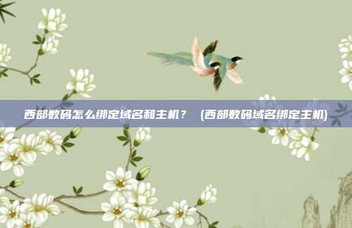 西部数码怎么绑定域名和主机? (西部数码域名绑定主机)