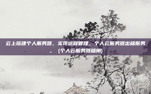 云上搭建个人服务器,实现远程管理,个人云服务器出租服务。 (个人云服务器租用)