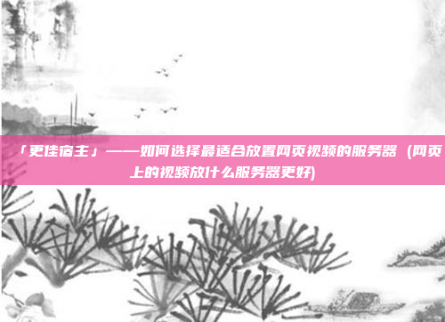 「更佳宿主」——如何选择最适合放置网页视频的服务器 (网页上的视频放什么服务器更好)