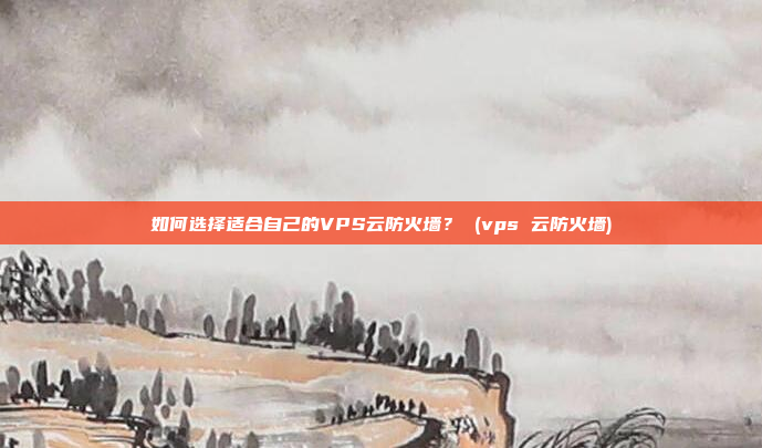 如何选择适合自己的VPS云防火墙? (vps 云防火墙)