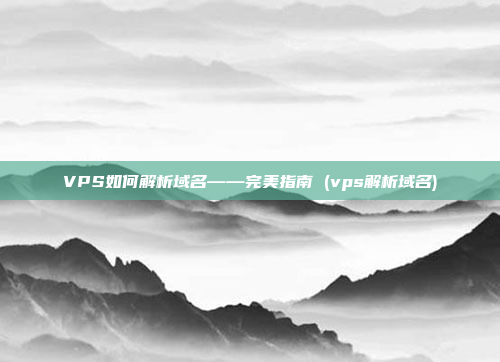 VPS如何解析域名——完美指南 (vps解析域名)