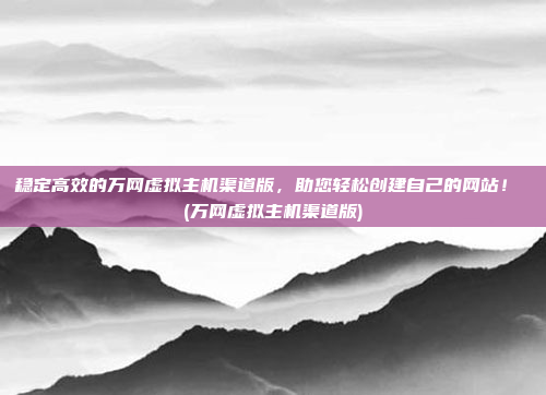 稳定高效的万网虚拟主机渠道版,助您轻松创建自己的网站! (万网虚拟主机渠道版)