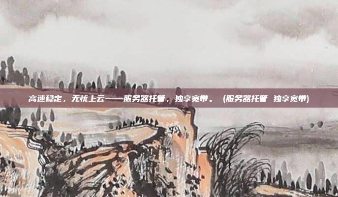 高速稳定,无忧上云——服务器托管,独享宽带。 (服务器托管 独享宽带)