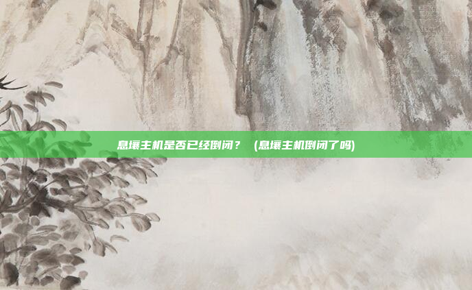 息壤主机是否已经倒闭? (息壤主机倒闭了吗)