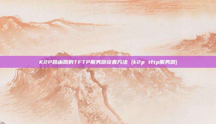 K2P路由器的TFTP服务器设置方法 (k2p tftp服务器)