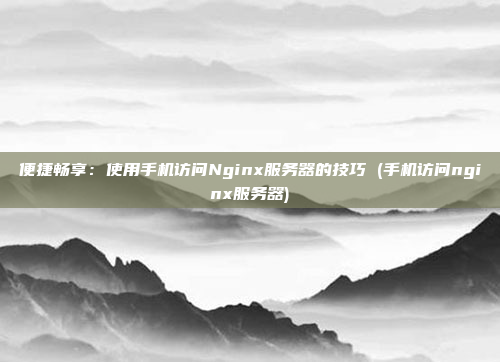 便捷畅享:使用手机访问Nginx服务器的技巧 (手机访问nginx服务器)