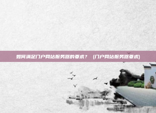 如何满足门户网站服务器的要求? (门户网站服务器要求)