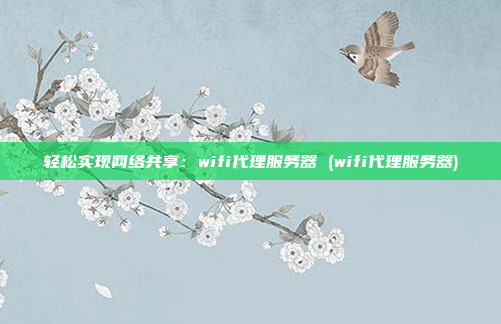 轻松实现网络共享:wifi代理服务器 (wifi代理服务器)