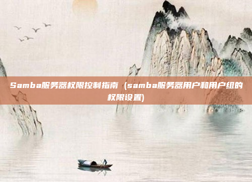 Samba服务器权限控制指南 (samba服务器用户和用户组的权限设置)