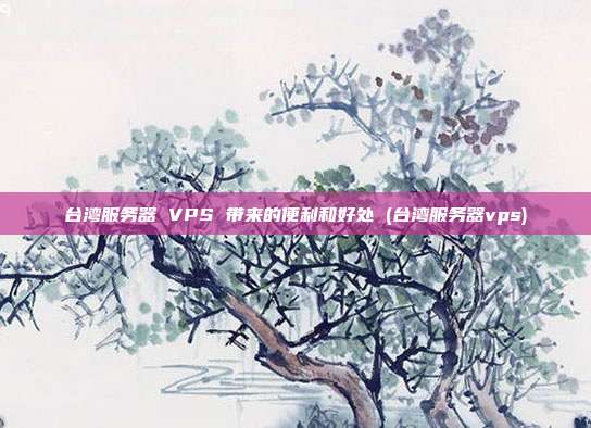 台湾服务器 VPS 带来的便利和好处 (台湾服务器vps)