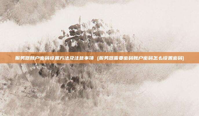 服务器账户密码设置方法及注意事项 (服务器需要密码账户密码怎么设置密码)