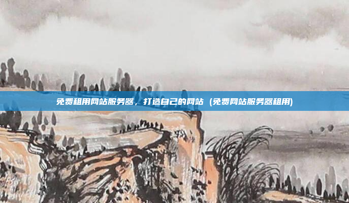 免费租用网站服务器,打造自己的网站 (免费网站服务器租用)