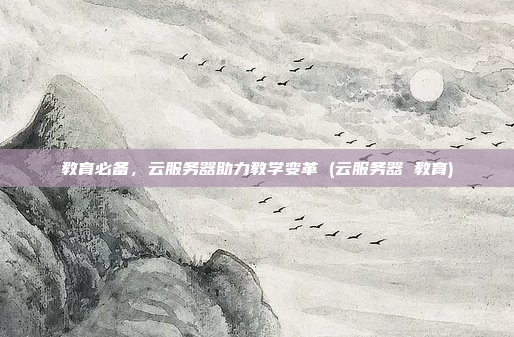 教育必备,云服务器助力教学变革 (云服务器 教育)