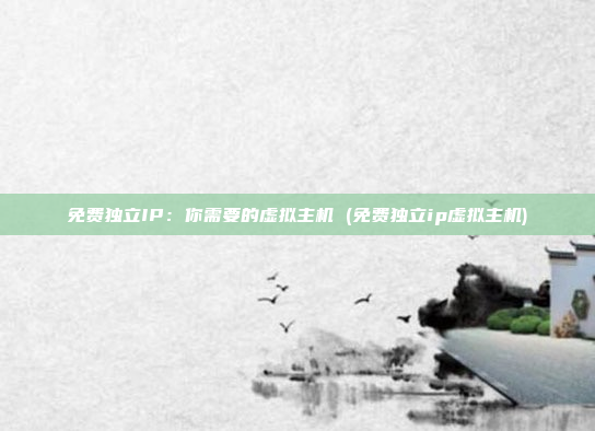 免费独立IP:你需要的虚拟主机 (免费独立ip虚拟主机)