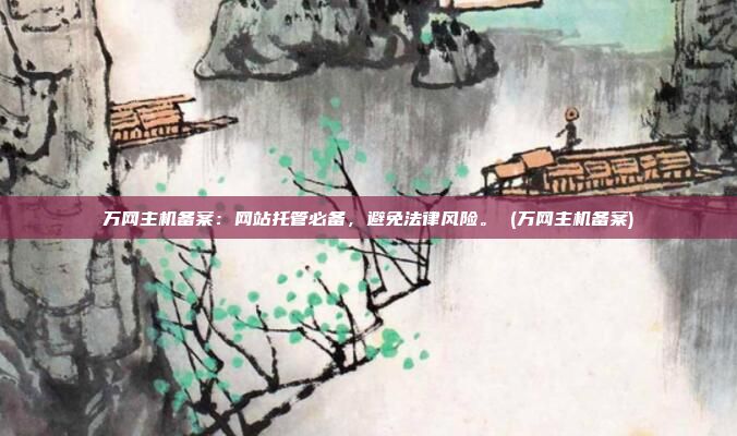 万网主机备案:网站托管必备,避免法律风险。 (万网主机备案)