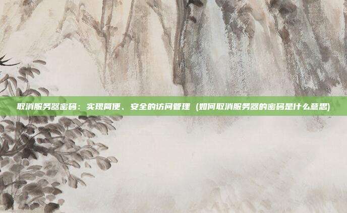 取消服务器密码:实现简便、安全的访问管理 (如何取消服务器的密码是什么意思)