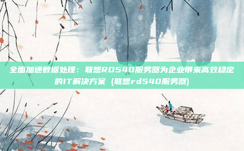 全面加速数据处理:联想RD540服务器为企业带来高效稳定的IT解决方案 (联想rd540服务器)