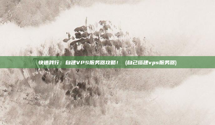 快速践行:自建VPS服务器攻略! (自己搭建vps服务器)