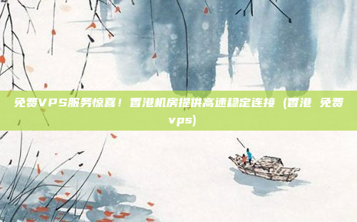 免费VPS服务惊喜!香港机房提供高速稳定连接 (香港 免费 vps)