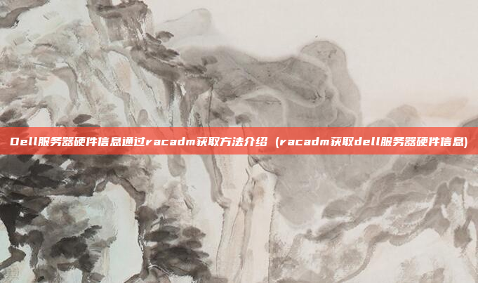 Dell服务器硬件信息通过racadm获取方法介绍 (racadm获取dell服务器硬件信息)