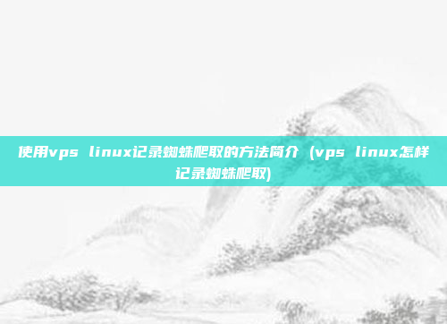 使用vps linux记录蜘蛛爬取的方法简介 (vps linux怎样记录蜘蛛爬取)