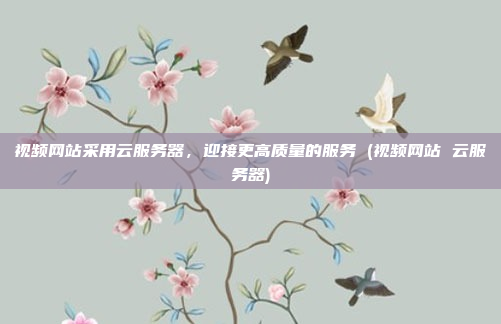 视频网站采用云服务器,迎接更高质量的服务 (视频网站 云服务器)