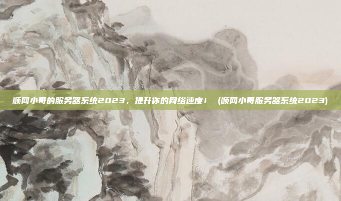 顺网小哥的服务器系统2023,提升你的网络速度! (顺网小哥服务器系统2023)