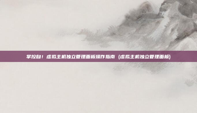掌控自!虚拟主机独立管理面板操作指南 (虚拟主机独立管理面板)