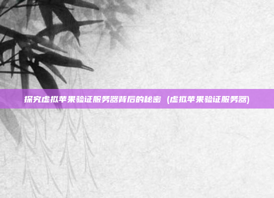 探究虚拟苹果验证服务器背后的秘密 (虚拟苹果验证服务器)