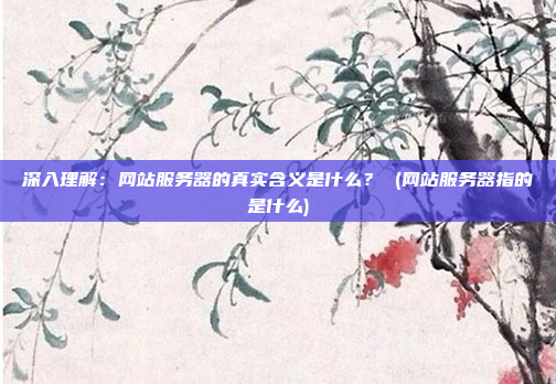 深入理解:网站服务器的真实含义是什么? (网站服务器指的是什么)