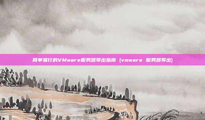 简单易行的VMware服务器导出指南 (vmware 服务器导出)