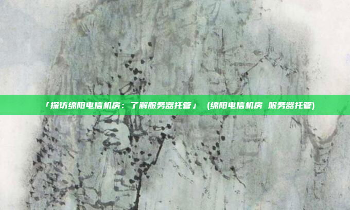 「探访绵阳电信机房:了解服务器托管」 (绵阳电信机房 服务器托管)