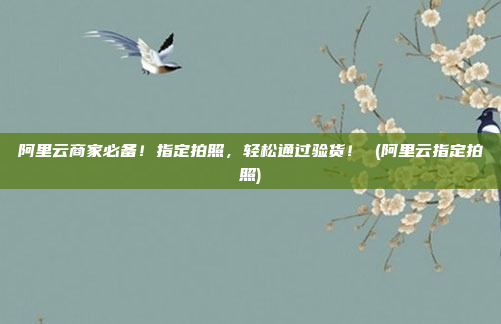 阿里云商家必备!指定拍照,轻松通过验货! (阿里云指定拍照)