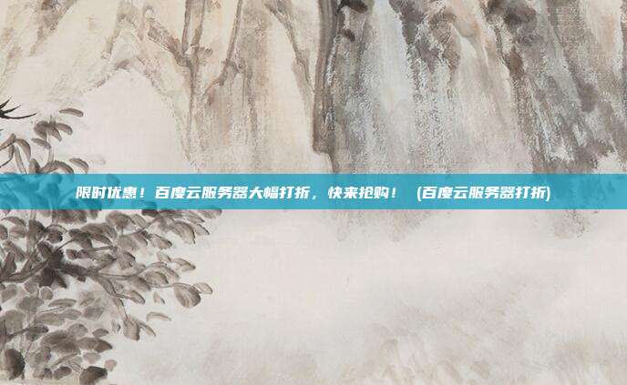 限时优惠!百度云服务器大幅打折,快来抢购! (百度云服务器打折)