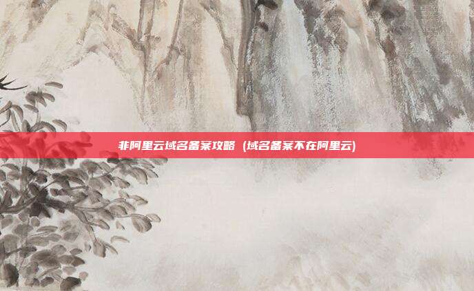 非阿里云域名备案攻略 (域名备案不在阿里云)