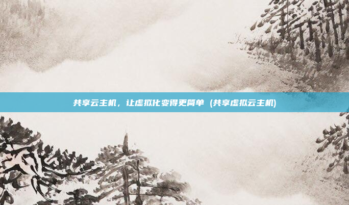 共享云主机,让虚拟化变得更简单 (共享虚拟云主机)