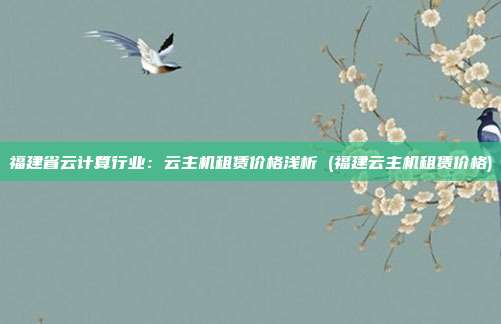 福建省云计算行业:云主机租赁价格浅析 (福建云主机租赁价格)