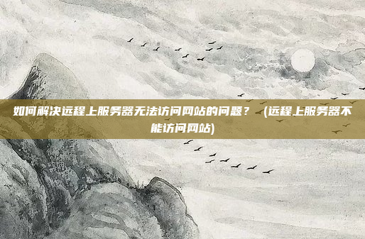 如何解决远程上服务器无法访问网站的问题? (远程上服务器不能访问网站)