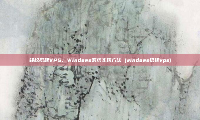 轻松搭建VPS:Windows系统实现方法 (windows搭建vps)