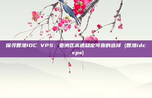 探寻香港IDC VPS:亚洲区高速稳定可靠的选择 (香港idc vps)