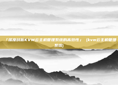 「深度剖析KVM云主机管理系统的高效性」 (kvm云主机管理系统)