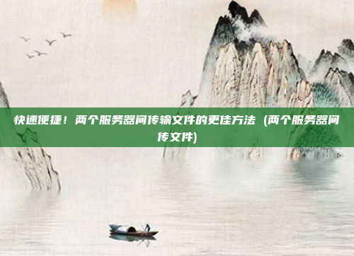 快速便捷!两个服务器间传输文件的更佳方法 (两个服务器间传文件)