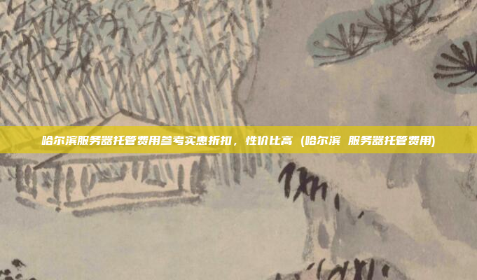 哈尔滨服务器托管费用参考实惠折扣,性价比高 (哈尔滨 服务器托管费用)