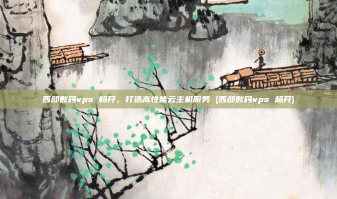 西部数码vps 超开,打造高性能云主机服务 (西部数码vps 超开)