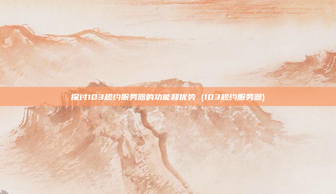 探讨103规约服务器的功能和优势 (103规约服务器)