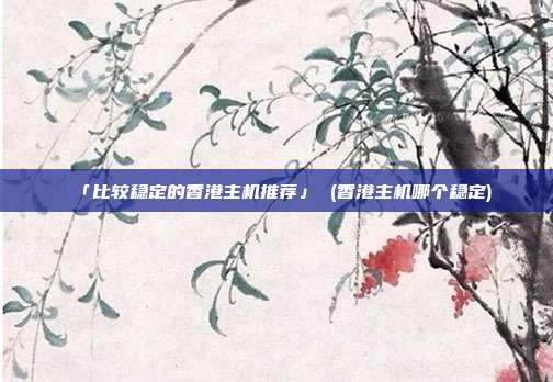 「比较稳定的香港主机推荐」 (香港主机哪个稳定)