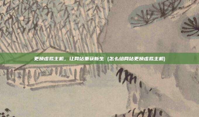 更换虚拟主机，让网站重获新生 (怎么给网站更换虚拟主机)